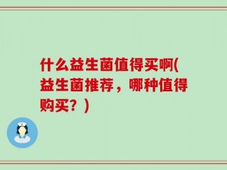 什么益生菌值得买啊(益生菌推荐，哪种值得购买？)
