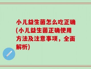 小儿益生菌怎么吃正确(小儿益生菌正确使用方法及注意事项，全面解析)