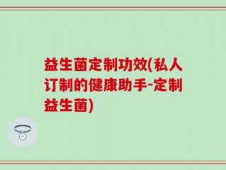益生菌定制功效(私人订制的健康助手-定制益生菌)