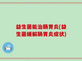 益生菌能治肠胃炎(益生菌缓解肠胃炎症状)