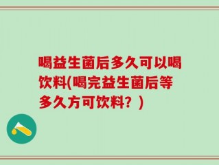 喝益生菌后多久可以喝饮料(喝完益生菌后等多久方可饮料？)