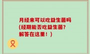 月经来可以吃益生菌吗(经期能否吃益生菌？解答在这里！)