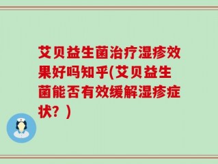 艾贝益生菌治疗湿疹效果好吗知乎(艾贝益生菌能否有效缓解湿疹症状？)