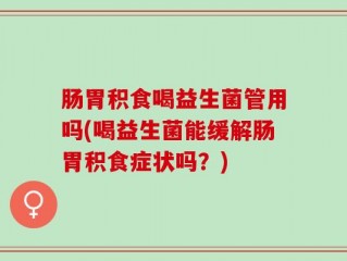 肠胃积食喝益生菌管用吗(喝益生菌能缓解肠胃积食症状吗？)