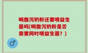 喝腹泻奶粉还要喂益生菌吗(喝腹泻奶粉是否需要同时喂益生菌？)