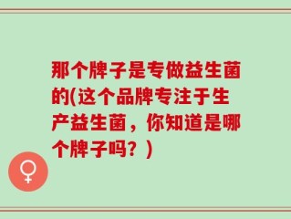 那个牌子是专做益生菌的(这个品牌专注于生产益生菌，你知道是哪个牌子吗？)