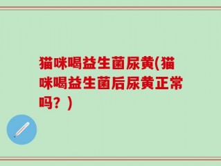 猫咪喝益生菌尿黄(猫咪喝益生菌后尿黄正常吗？)