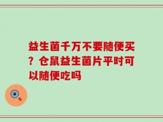益生菌千万不要随便买？仓鼠益生菌片平时可以随便吃吗