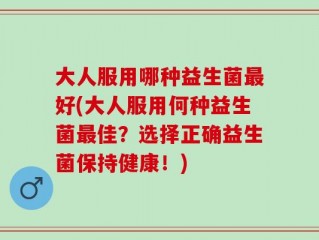 大人服用哪种益生菌最好(大人服用何种益生菌最佳？选择正确益生菌保持健康！)