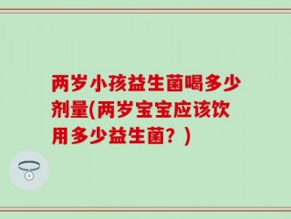 两岁小孩益生菌喝多少剂量(两岁宝宝应该饮用多少益生菌？)