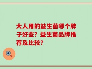 大人用的益生菌哪个牌子好些？益生菌品牌推荐及比较？