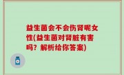 益生菌会不会伤肾呢女性(益生菌对肾脏有害吗？解析给你答案)