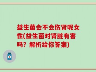 益生菌会不会伤肾呢女性(益生菌对肾脏有害吗？解析给你答案)