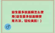 益生菌多肽面膜怎么使用(益生菌多肽面膜使用方法，轻松美肌！)