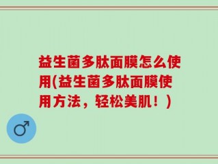 益生菌多肽面膜怎么使用(益生菌多肽面膜使用方法，轻松美肌！)