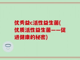 优秀益c活性益生菌(优质活性益生菌——促进健康的秘密)