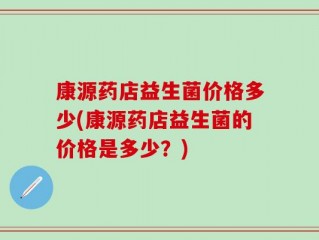 康源药店益生菌价格多少(康源药店益生菌的价格是多少？)
