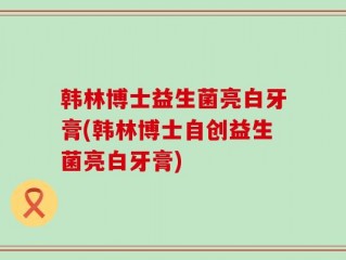 韩林博士益生菌亮白牙膏(韩林博士自创益生菌亮白牙膏)