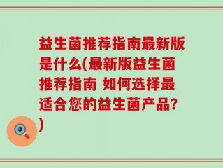 益生菌推荐指南最新版是什么(最新版益生菌推荐指南 如何选择最适合您的益生菌产品？)