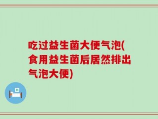 吃过益生菌大便气泡(食用益生菌后居然排出气泡大便)