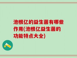 池根亿的益生菌有哪些作用(池根亿益生菌的功能特点大全)