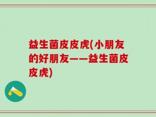 益生菌皮皮虎(小朋友的好朋友——益生菌皮皮虎)