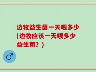 边牧益生菌一天喂多少(边牧应该一天喂多少益生菌？)