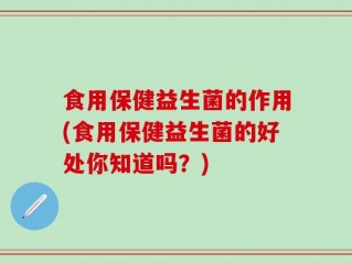食用保健益生菌的作用(食用保健益生菌的好处你知道吗？)