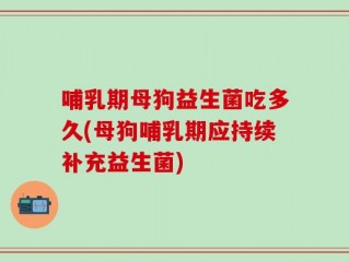 哺乳期母狗益生菌吃多久(母狗哺乳期应持续补充益生菌)