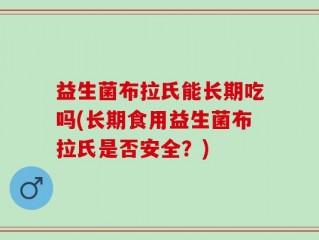 益生菌布拉氏能长期吃吗(长期食用益生菌布拉氏是否安全？)