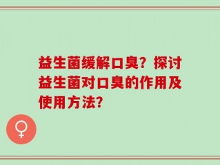 益生菌缓解口臭？探讨益生菌对口臭的作用及使用方法？
