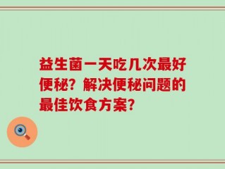 益生菌一天吃几次最好便秘？解决便秘问题的最佳饮食方案？