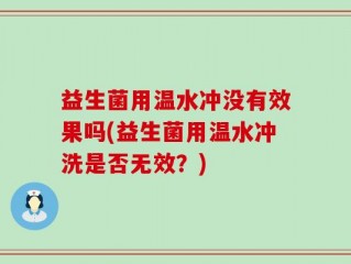益生菌用温水冲没有效果吗(益生菌用温水冲洗是否无效？)