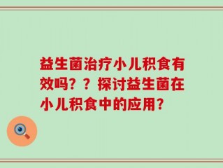 益生菌治疗小儿积食有效吗？？探讨益生菌在小儿积食中的应用？