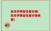 航天宇牌益生菌价格(航天宇牌益生菌价格调整)
