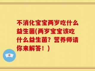 不消化宝宝两岁吃什么益生菌(两岁宝宝该吃什么益生菌？营养师请你来解答！)