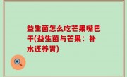 益生菌怎么吃芒果嘴巴干(益生菌与芒果：补水还养胃)