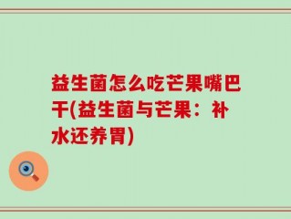 益生菌怎么吃芒果嘴巴干(益生菌与芒果：补水还养胃)