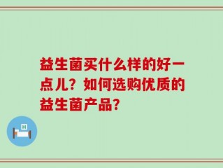 益生菌买什么样的好一点儿？如何选购优质的益生菌产品？