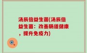 汤辰倍益生菌(汤辰倍益生菌：改善肠道健康，提升免疫力)