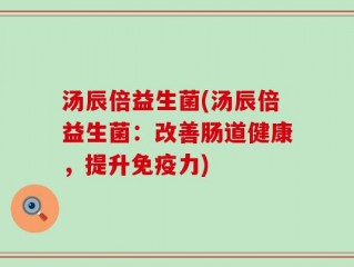 汤辰倍益生菌(汤辰倍益生菌：改善肠道健康，提升免疫力)