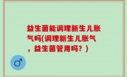 益生菌能调理新生儿胀气吗(调理新生儿胀气，益生菌管用吗？)