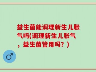 益生菌能调理新生儿胀气吗(调理新生儿胀气，益生菌管用吗？)