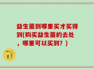 益生菌到哪里买才买得到(购买益生菌的去处，哪里可以买到？)