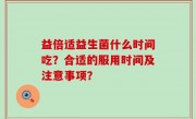 益倍适益生菌什么时间吃？合适的服用时间及注意事项？
