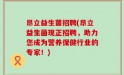 昂立益生菌招聘(昂立益生菌现正招聘，助力您成为营养保健行业的专家！)
