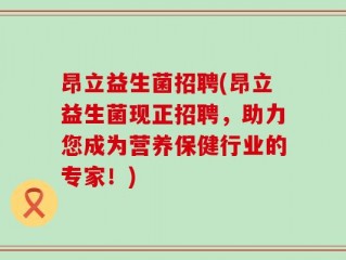 昂立益生菌招聘(昂立益生菌现正招聘，助力您成为营养保健行业的专家！)