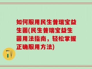 如何服用民生普瑞宝益生菌(民生普瑞宝益生菌用法指南，轻松掌握正确服用方法)