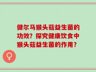 健尔马猴头菇益生菌的功效？探究健康饮食中猴头菇益生菌的作用？