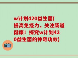 w计划420益生菌(提高免疫力，关注肠道健康！探究w计划420益生菌的神奇功效)